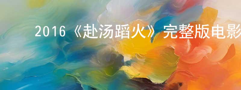 ﻿陈子倩发布﻿2016《赴汤蹈火》完整版电影/在线观看/百度云-美剧天堂